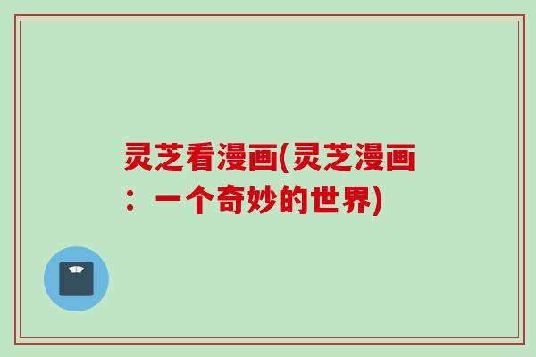 灵芝看漫画(灵芝漫画：一个奇妙的世界)