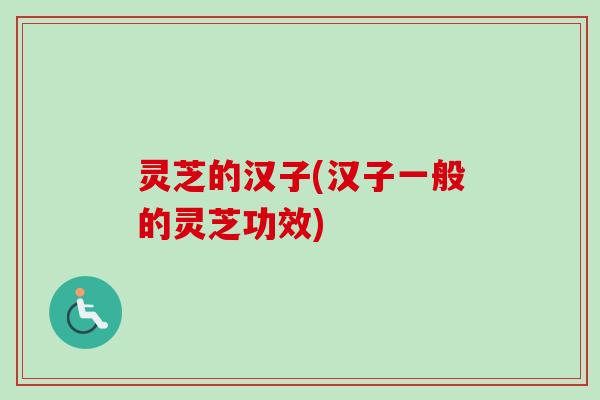 灵芝的汉子(汉子一般的灵芝功效) 灵芝的汉子(汉子一般的灵芝功效)