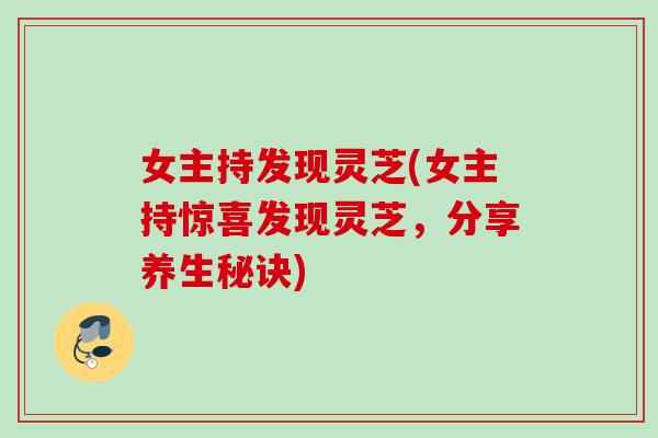 女主持发现灵芝(女主持惊喜发现灵芝，分享养生秘诀)