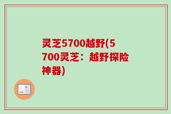 灵芝5700越野(5700灵芝：越野探险神器)