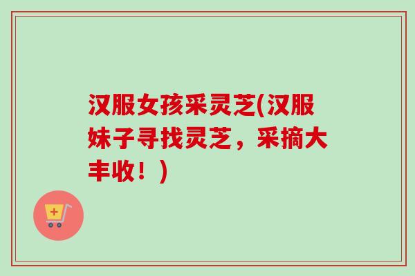 汉服女孩采灵芝(汉服妹子寻找灵芝，采摘大丰收！)