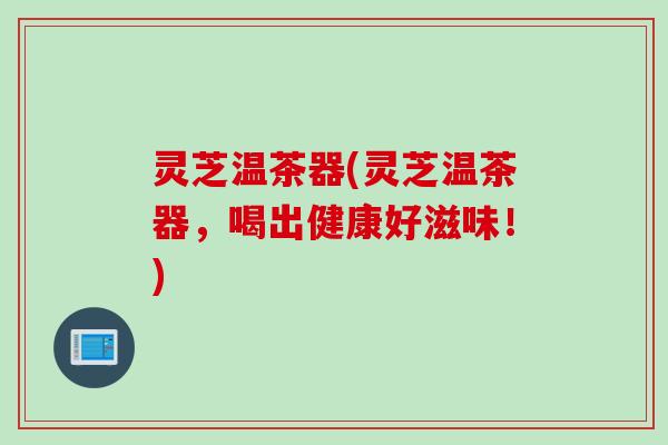 灵芝温茶器(灵芝温茶器，喝出健康好滋味！)