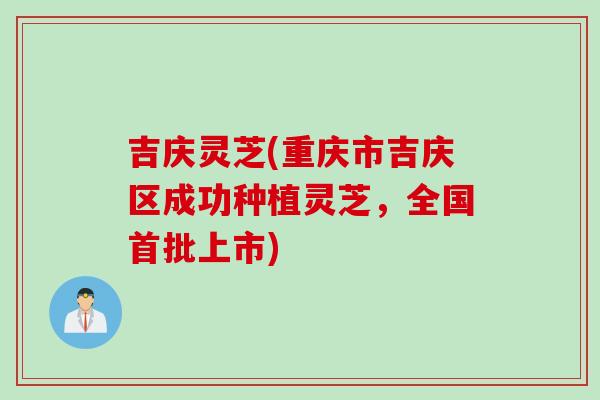 吉庆灵芝(重庆市吉庆区成功种植灵芝，全国首批上市)