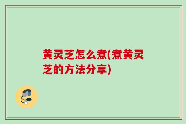 黄灵芝怎么煮(煮黄灵芝的方法分享)