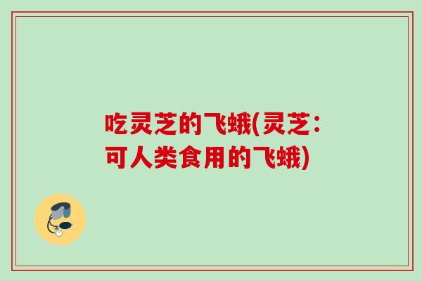 吃灵芝的飞蛾(灵芝：可人类食用的飞蛾)