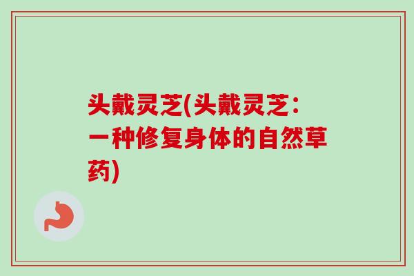 头戴灵芝(头戴灵芝：一种修复身体的自然草药)