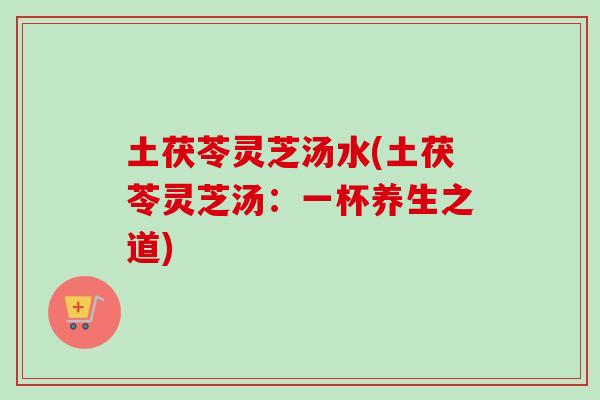 土茯苓灵芝汤水(土茯苓灵芝汤：一杯养生之道)