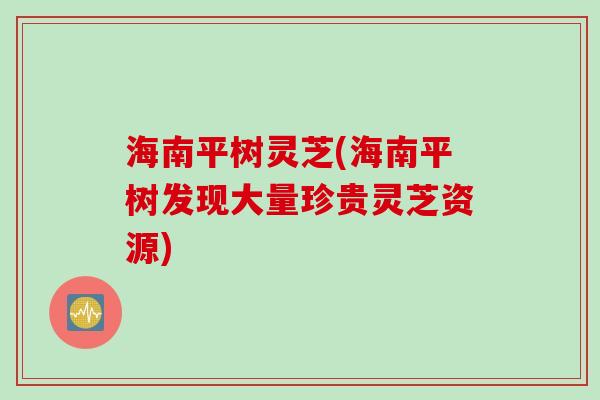 海南平树灵芝(海南平树发现大量珍贵灵芝资源)