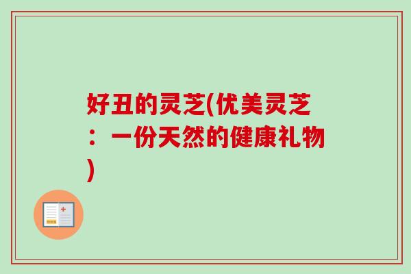 好丑的灵芝(优美灵芝:一份天然的健康礼物) 好丑的灵芝(优美灵芝:一份天然的健康礼物)