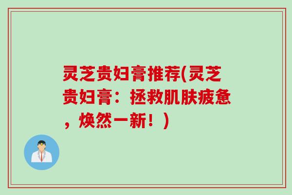 灵芝贵妇膏推荐(灵芝贵妇膏：拯救肌肤疲惫，焕然一新！)