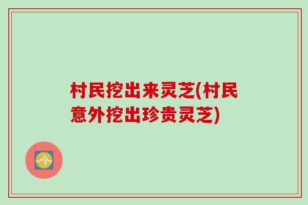 村民挖出来灵芝(村民意外挖出珍贵灵芝)