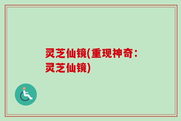 灵芝仙镜(重现神奇：灵芝仙镜)