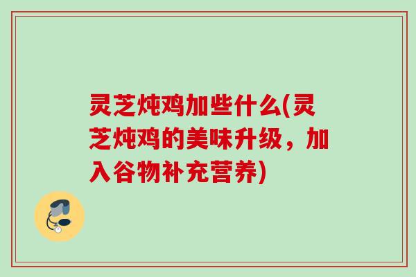 灵芝炖鸡加些什么(灵芝炖鸡的美味升级，加入谷物补充营养)