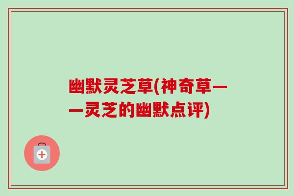 幽默灵芝草(神奇草——灵芝的幽默点评)