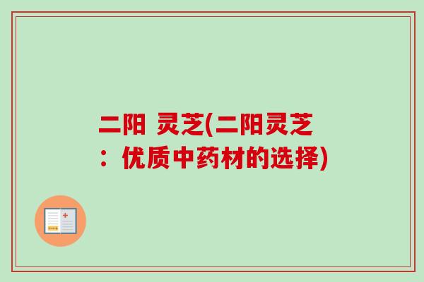 二阳 灵芝(二阳灵芝：优质中药材的选择)