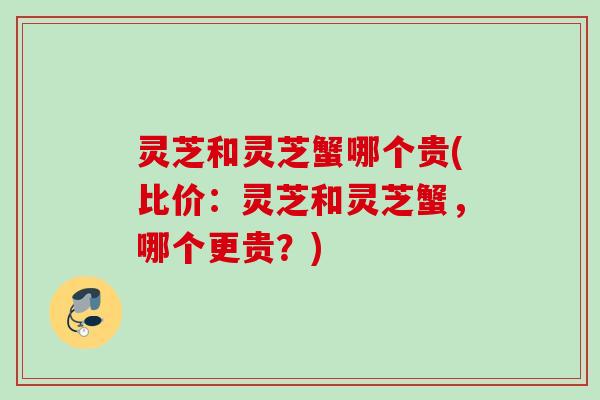 灵芝和灵芝蟹哪个贵(比价：灵芝和灵芝蟹，哪个更贵？)