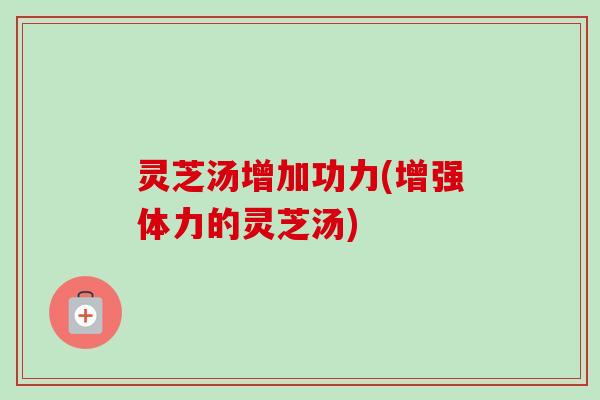 灵芝汤增加功力(增强体力的灵芝汤)