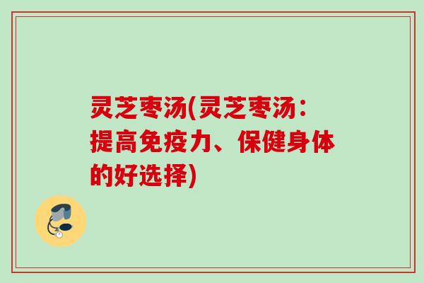 灵芝枣汤(灵芝枣汤：提高免疫力、保健身体的好选择)