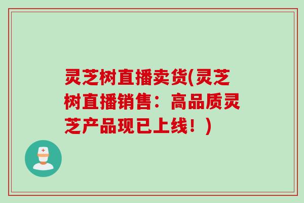 灵芝树直播卖货(灵芝树直播销售：高品质灵芝产品现已上线！)