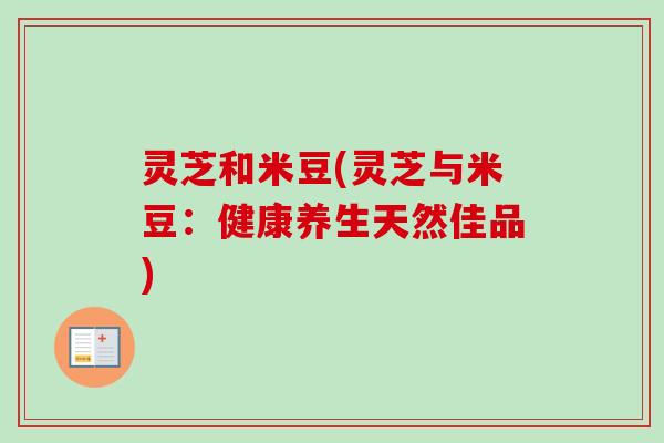 灵芝和米豆(灵芝与米豆：健康养生天然佳品)