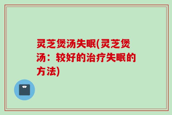 灵芝煲汤失眠(灵芝煲汤：较好的治疗失眠的方法)