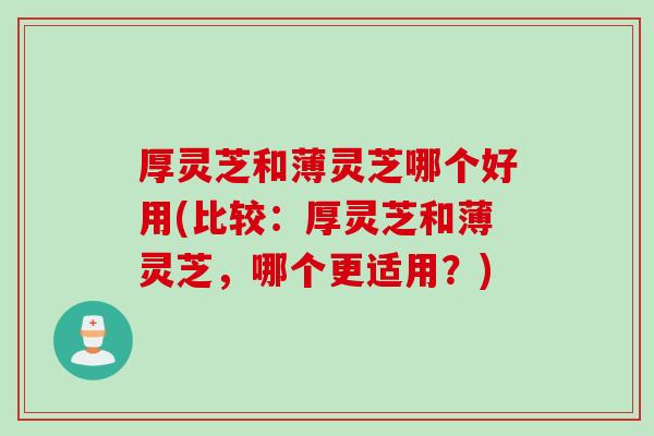 厚灵芝和薄灵芝哪个好用(比较：厚灵芝和薄灵芝，哪个更适用？)