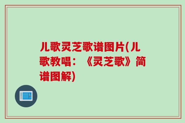 儿歌灵芝歌谱图片(儿歌教唱：《灵芝歌》简谱图解)