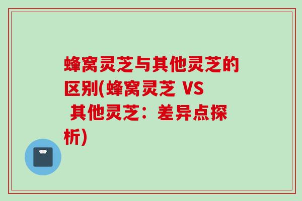蜂窝灵芝与其他灵芝的区别(蜂窝灵芝 VS 其他灵芝:差异点探析) 蜂窝灵芝与其他灵芝的区别(蜂窝灵芝 VS 其他灵芝:差异点探析)