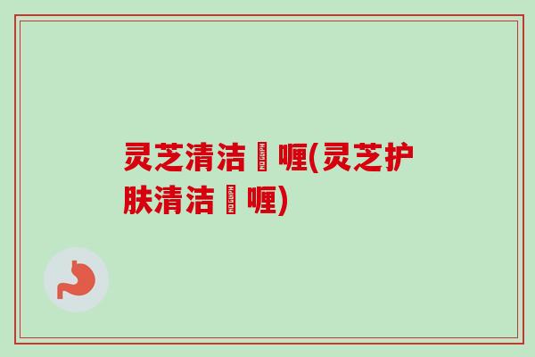 灵芝清洁啫喱(灵芝护肤清洁啫喱)