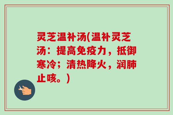 灵芝温补汤(温补灵芝汤:提高免疫力,抵御寒冷;清热降火,润止咳。) 灵芝温补汤(温补灵芝汤:提高免疫力,抵御寒冷;清热降火,润止咳。)