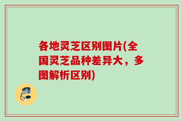 各地灵芝区别图片(全国灵芝品种差异大，多图解析区别)
