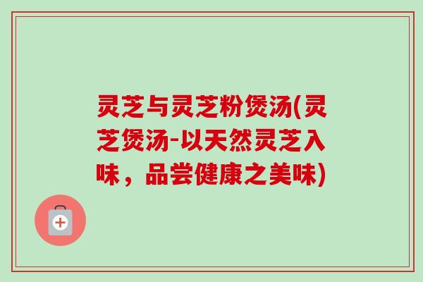 灵芝与灵芝粉煲汤(灵芝煲汤-以天然灵芝入味，品尝健康之美味)