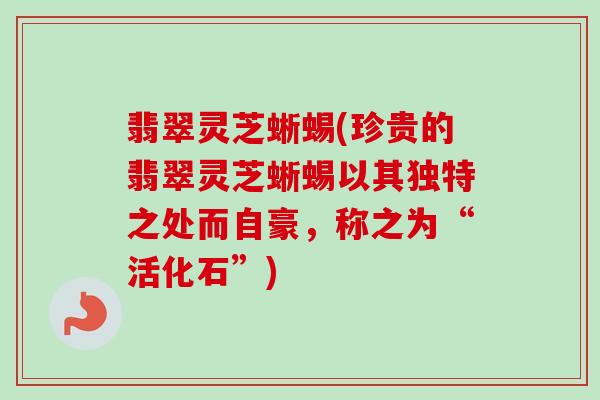 翡翠灵芝蜥蜴(珍贵的翡翠灵芝蜥蜴以其独特之处而自豪,称之为“活化石”) 翡翠灵芝蜥蜴(珍贵的翡翠灵芝蜥蜴以其独特之处而自豪,称之为“活化石”)