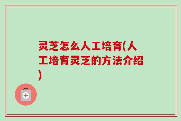 灵芝怎么人工培育(人工培育灵芝的方法介绍)