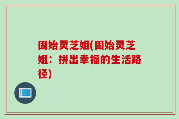 固始灵芝姐(固始灵芝姐:拼出幸福的生活路径) 固始灵芝姐(固始灵芝姐:拼出幸福的生活路径)