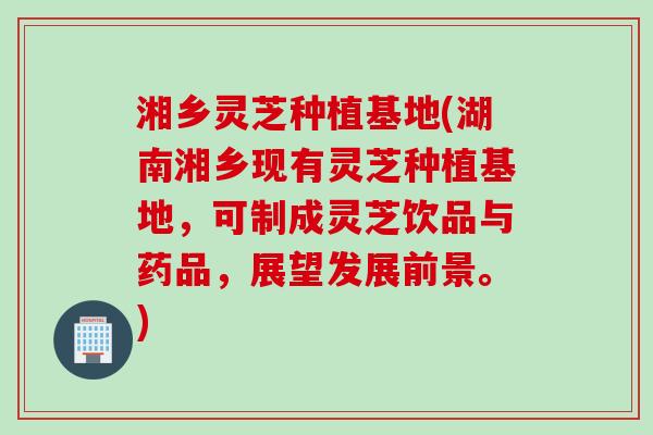 湘乡灵芝种植基地(湖南湘乡现有灵芝种植基地，可制成灵芝饮品与药品，展望发展前景。)