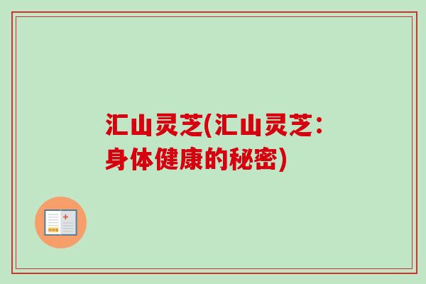 汇山灵芝(汇山灵芝：身体健康的秘密)