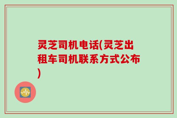 灵芝司机电话(灵芝出租车司机联系方式公布)