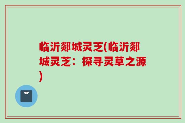 临沂郯城灵芝(临沂郯城灵芝：探寻灵草之源)