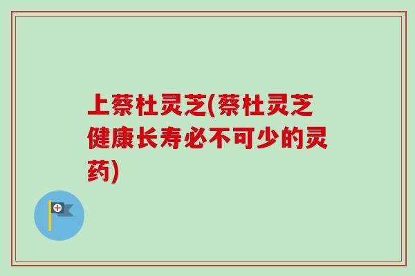 上蔡杜灵芝(蔡杜灵芝健康长寿必不可少的灵药)