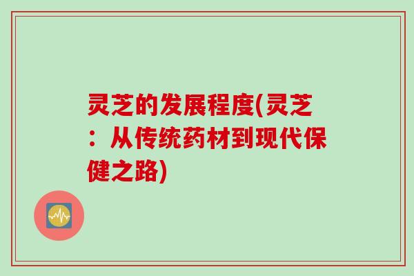 灵芝的发展程度(灵芝：从传统药材到现代保健之路)