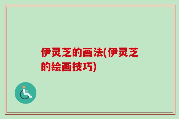 伊灵芝的画法(伊灵芝的绘画技巧) 伊灵芝的画法(伊灵芝的绘画技巧)