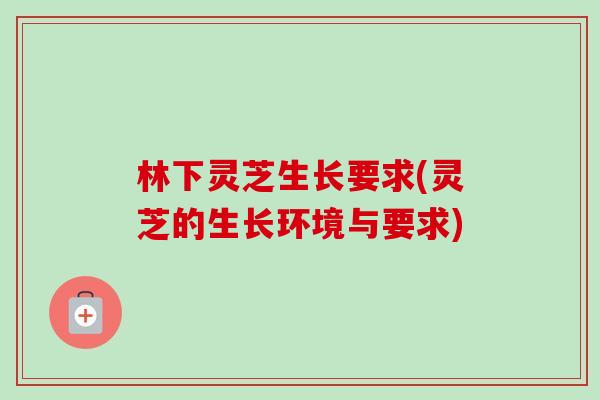 林下灵芝生长要求(灵芝的生长环境与要求)