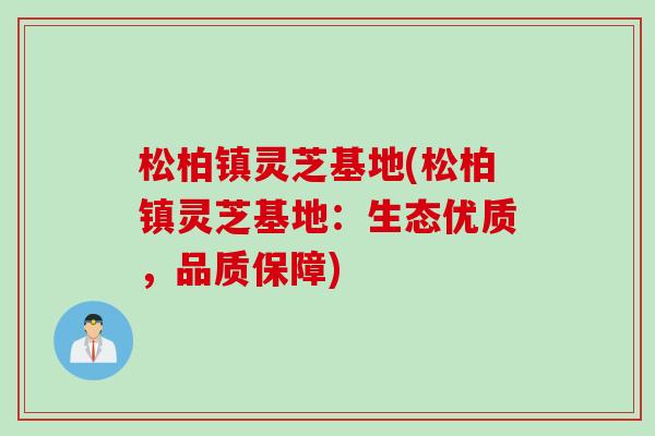 松柏镇灵芝基地(松柏镇灵芝基地:生态优质,品质保障) 松柏镇灵芝基地(松柏镇灵芝基地:生态优质,品质保障)