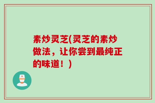 素炒灵芝(灵芝的素炒做法，让你尝到最纯正的味道！)