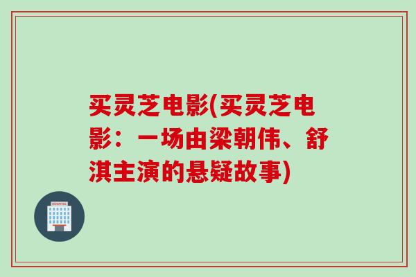买灵芝电影(买灵芝电影：一场由梁朝伟、舒淇主演的悬疑故事)