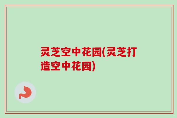 灵芝空中花园(灵芝打造空中花园)