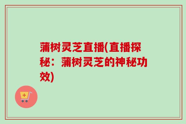 蒲树灵芝直播(直播探秘：蒲树灵芝的神秘功效)