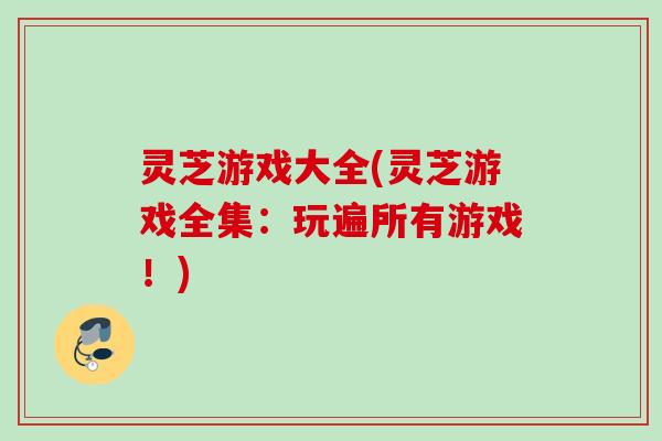 灵芝游戏大全(灵芝游戏全集：玩遍所有游戏！)
