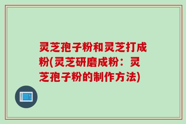 灵芝孢子粉和灵芝打成粉(灵芝研磨成粉：灵芝孢子粉的制作方法)